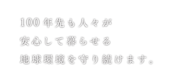 100年先も人々が安心して暮らせる地球環境を守り続けます。